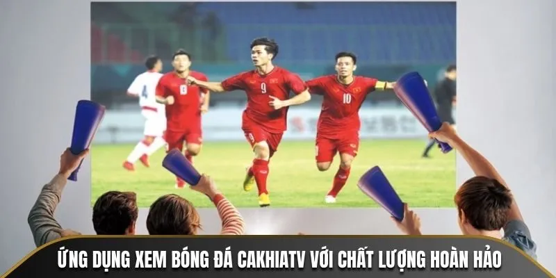 Ứng Dụng Xem Bóng Đá CakhiaTV Với Chất Lượng Hoàn Hảo